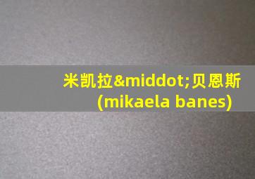 米凯拉·贝恩斯(mikaela banes)